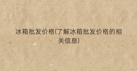 冰箱批发价格(了解冰箱批发价格的相关信息)