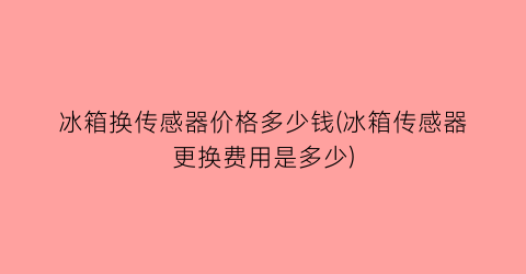 冰箱换传感器价格多少钱(冰箱传感器更换费用是多少)