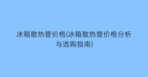 冰箱散热管价格(冰箱散热管价格分析与选购指南)