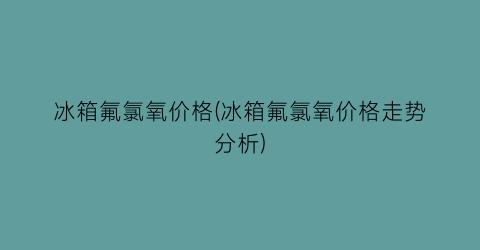 冰箱氟氯氧价格(冰箱氟氯氧价格走势分析)