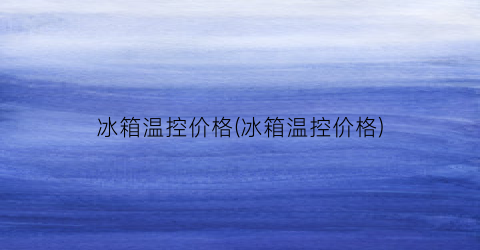 冰箱温控价格(冰箱温控价格)