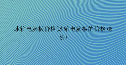 冰箱电脑板价格(冰箱电脑板的价格浅析)