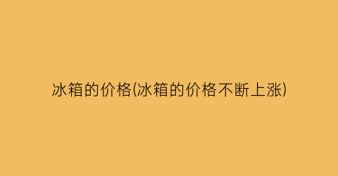 冰箱的价格(冰箱的价格不断上涨)