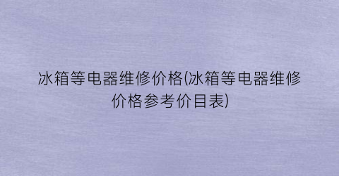 冰箱等电器维修价格(冰箱等电器维修价格参考价目表)