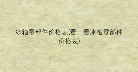 “冰箱零部件价格表(看一看冰箱零部件价格表)