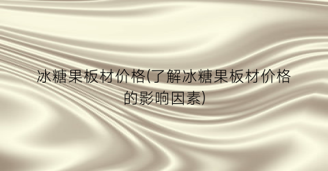 冰糖果板材价格(了解冰糖果板材价格的影响因素)