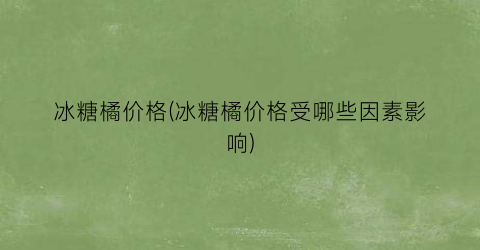 冰糖橘价格(冰糖橘价格受哪些因素影响)