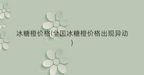 冰糖橙价格(全国冰糖橙价格出现异动)