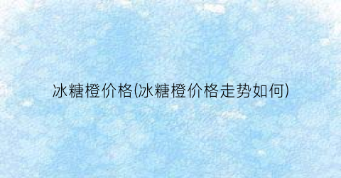 冰糖橙价格(冰糖橙价格走势如何)