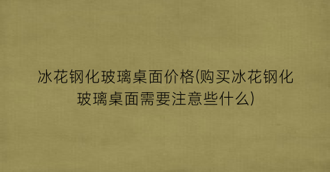 冰花钢化玻璃桌面价格(购买冰花钢化玻璃桌面需要注意些什么)