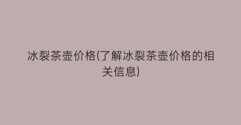 冰裂茶壶价格(了解冰裂茶壶价格的相关信息)