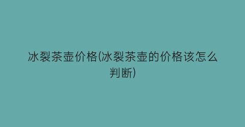 “冰裂茶壶价格(冰裂茶壶的价格该怎么判断)