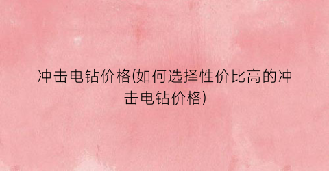 冲击电钻价格(如何选择性价比高的冲击电钻价格)