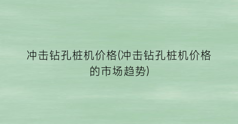 冲击钻孔桩机价格(冲击钻孔桩机价格的市场趋势)