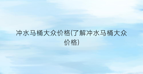 冲水马桶大众价格(了解冲水马桶大众价格)