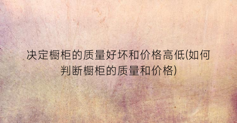 决定橱柜的质量好坏和价格高低(如何判断橱柜的质量和价格)