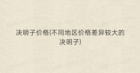 决明子价格(不同地区价格差异较大的决明子)