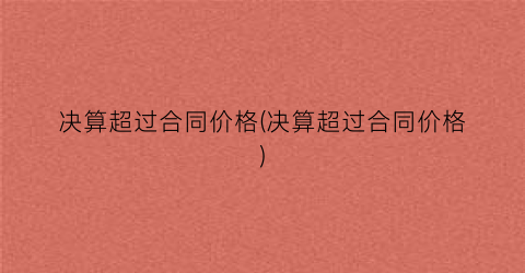 决算超过合同价格(决算超过合同价格)