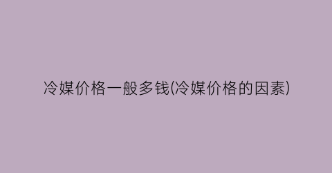 冷媒价格一般多钱(冷媒价格的因素)