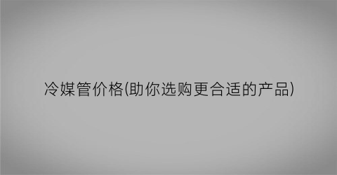冷媒管价格(助你选购更合适的产品)