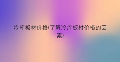 冷库板材价格(了解冷库板材价格的因素)
