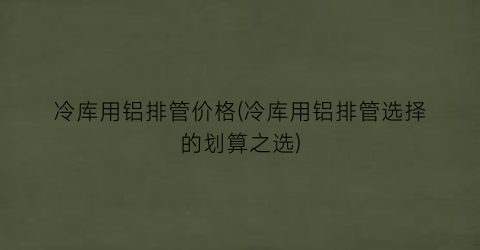 冷库用铝排管价格(冷库用铝排管选择的划算之选)