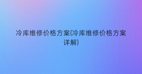 冷库维修价格方案(冷库维修价格方案详解)