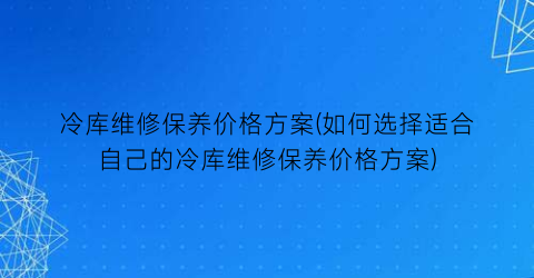 冷库维修保养价格方案(如何选择适合自己的冷库维修保养价格方案)