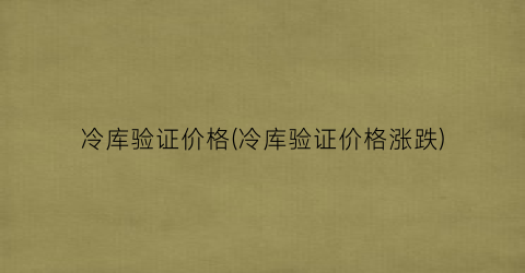 冷库验证价格(冷库验证价格涨跌)