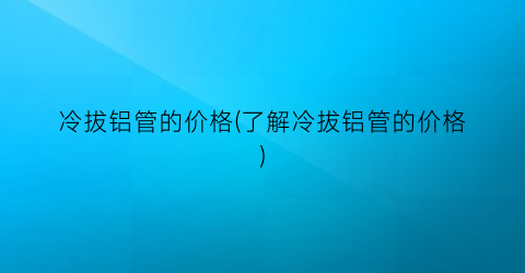 冷拔铝管的价格(了解冷拔铝管的价格)