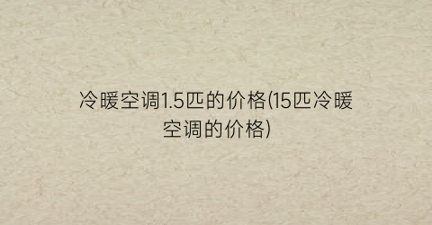 冷暖空调1.5匹的价格(15匹冷暖空调的价格)