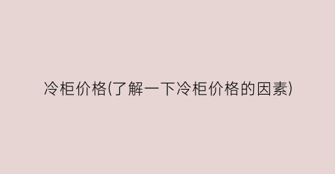 冷柜价格(了解一下冷柜价格的因素)