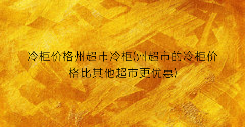“冷柜价格州超市冷柜(州超市的冷柜价格比其他超市更优惠)