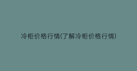 冷柜价格行情(了解冷柜价格行情)