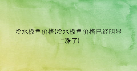 冷水板鱼价格(冷水板鱼价格已经明显上涨了)