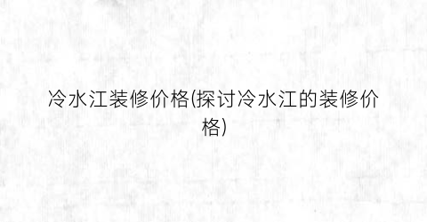 冷水江装修价格(探讨冷水江的装修价格)