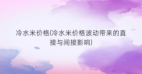 冷水米价格(冷水米价格波动带来的直接与间接影响)