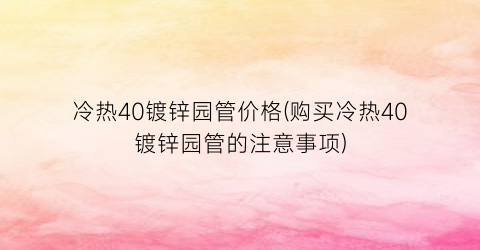 冷热40镀锌园管价格(购买冷热40镀锌园管的注意事项)