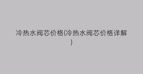 冷热水阀芯价格(冷热水阀芯价格详解)