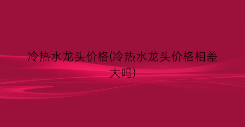 冷热水龙头价格(冷热水龙头价格相差大吗)