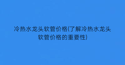 冷热水龙头软管价格(了解冷热水龙头软管价格的重要性)