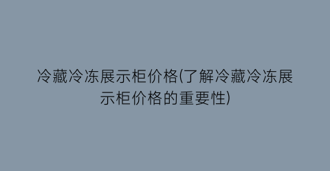 冷藏冷冻展示柜价格(了解冷藏冷冻展示柜价格的重要性)