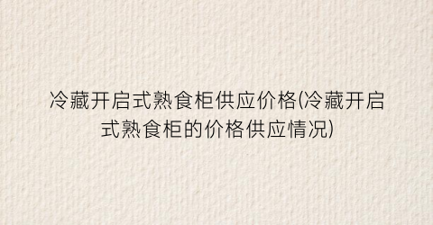 “冷藏开启式熟食柜供应价格(冷藏开启式熟食柜的价格供应情况)