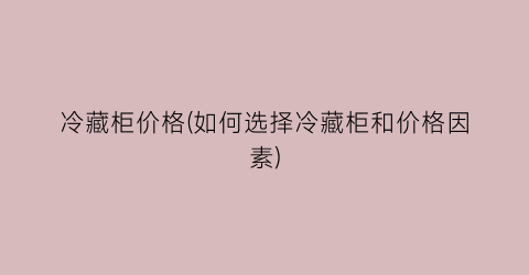 冷藏柜价格(如何选择冷藏柜和价格因素)