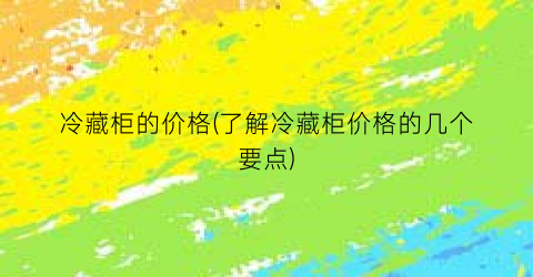 “冷藏柜的价格(了解冷藏柜价格的几个要点)