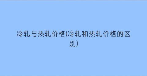 “冷轧与热轧价格(冷轧和热轧价格的区别)