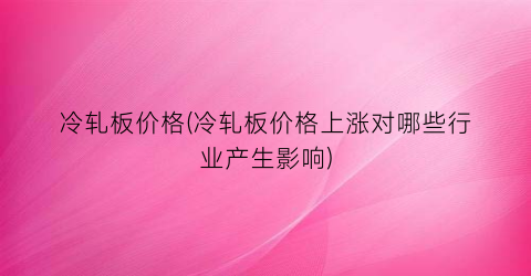 冷轧板价格(冷轧板价格上涨对哪些行业产生影响)