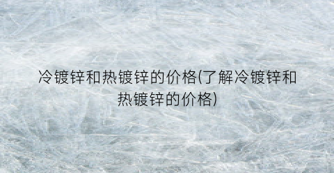 冷镀锌和热镀锌的价格(了解冷镀锌和热镀锌的价格)