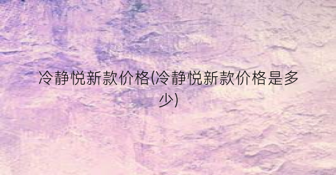 冷静悦新款价格(冷静悦新款价格是多少)