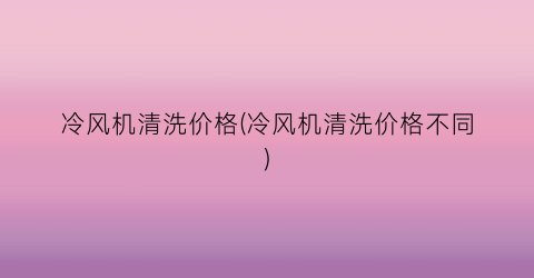 冷风机清洗价格(冷风机清洗价格不同)